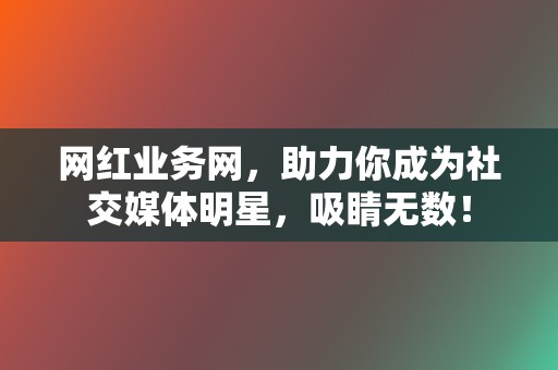 网红业务网，助力你成为社交媒体明星，吸睛无数！  第2张