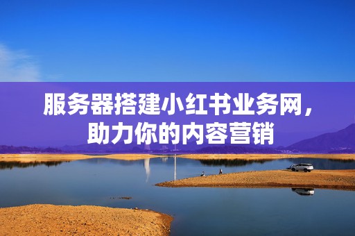 服务器搭建小红书业务网, 助力你的内容营销 第2张 服务器搭建小红书业务网, 助力你的内容营销 第2张