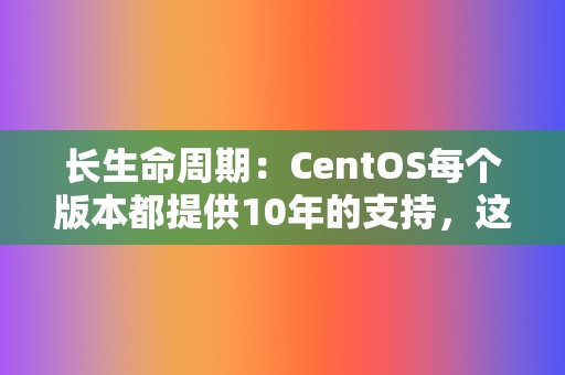 长生命周期:CentOS每个版本都提供10年的支持,这使得企业可以安心使用。 第2张 长生命周期:CentOS每个版本都提供10年的支持,这使得企业可以安心使用。 第2张