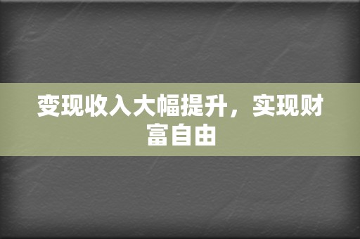 变现收入大幅提升,实现财富自由 第2张 变现收入大幅提升,实现财富自由 第2张