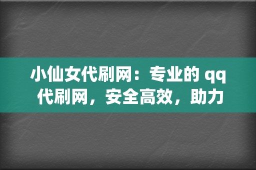 小仙女代刷网:专业的 qq 代刷网,安全高效,助力你成为社交媒体红人! 第2张 小仙女代刷网:专业的 qq 代刷网,安全高效,助力你成为社交媒体红人! 第2张