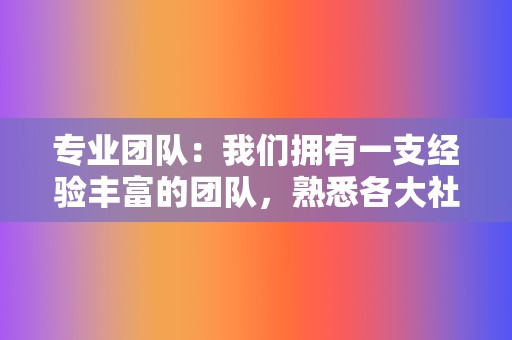 专业团队：我们拥有一支经验丰富的团队，熟悉各大社交媒体平台的规则和算法，为您提供最专业的服务。