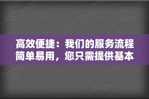 高效便捷:我们的服务流程简单易用,您只需提供基本的账号信息,即可快速完成下单,享受便捷的服务。 第2张 高效便捷:我们的服务流程简单易用,您只需提供基本的账号信息,即可快速完成下单,享受便捷的服务。 第2张