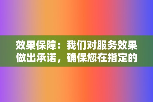 效果保障:我们对服务效果做出承诺,确保您在指定的时间内达到预期目标。 第2张 效果保障:我们对服务效果做出承诺,确保您在指定的时间内达到预期目标。 第2张