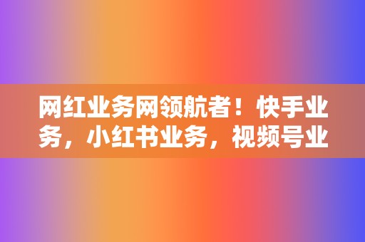 网红业务网领航者!快手业务,小红书业务,视频号业务一网打尽 第2张 网红业务网领航者!快手业务,小红书业务,视频号业务一网打尽 第2张