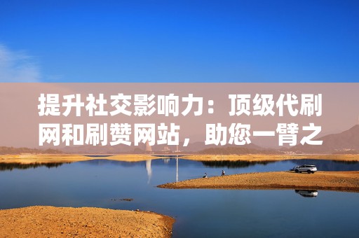 提升社交影响力:顶级代刷网和刷赞网站,助您一臂之力 第2张 提升社交影响力:顶级代刷网和刷赞网站,助您一臂之力 第2张