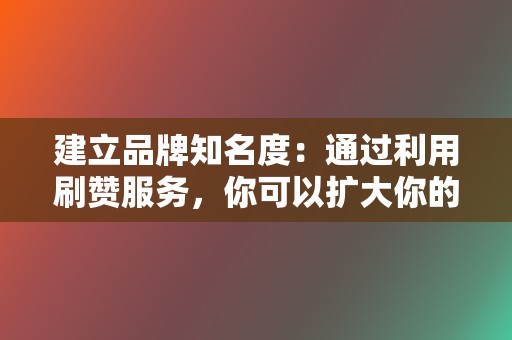 建立品牌知名度:通过利用刷赞服务,你可以扩大你的受众,接触更多潜在客户或关注者。 第2张 建立品牌知名度:通过利用刷赞服务,你可以扩大你的受众,接触更多潜在客户或关注者。 第2张