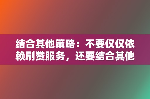 结合其他策略:不要仅仅依赖刷赞服务,还要结合其他策略来提升你的社交媒体影响力,例如创建高质量的内容和与粉丝互动。 第2张 结合其他策略:不要仅仅依赖刷赞服务,还要结合其他策略来提升你的社交媒体影响力,例如创建高质量的内容和与粉丝互动。 第2张