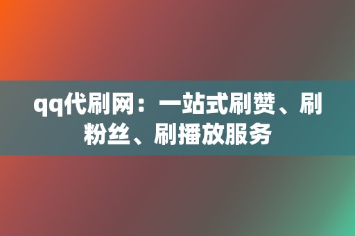 qq代刷网:一站式刷赞、刷粉丝、刷播放服务 第2张 qq代刷网:一站式刷赞、刷粉丝、刷播放服务 第2张