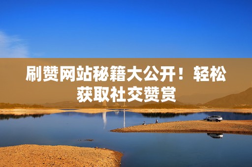 刷赞网站秘籍大公开!轻松获取社交赞赏 第2张 刷赞网站秘籍大公开!轻松获取社交赞赏 第2张