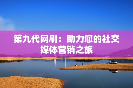 第九代网刷:助力您的社交媒体营销之旅 第2张 第九代网刷:助力您的社交媒体营销之旅 第2张