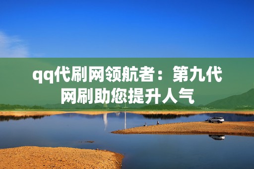 qq代刷网领航者:第九代网刷助您提升人气 第2张 qq代刷网领航者:第九代网刷助您提升人气 第2张