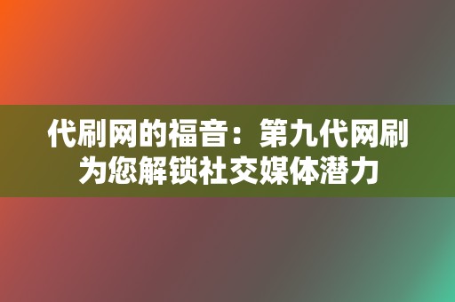 代刷网的福音:第九代网刷为您解锁社交媒体潜力 第2张 代刷网的福音:第九代网刷为您解锁社交媒体潜力 第2张