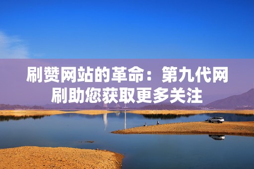 刷赞网站的革命:第九代网刷助您获取更多关注 第2张 刷赞网站的革命:第九代网刷助您获取更多关注 第2张