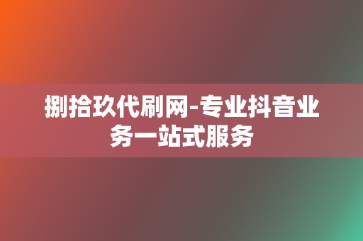捌拾玖代刷网-专业抖音业务一站式服务 第2张 捌拾玖代刷网-专业抖音业务一站式服务 第2张