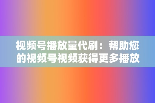 视频号播放量代刷:帮助您的视频号视频获得更多播放量,提高视频曝光率和影响力。 第2张 视频号播放量代刷:帮助您的视频号视频获得更多播放量,提高视频曝光率和影响力。 第2张