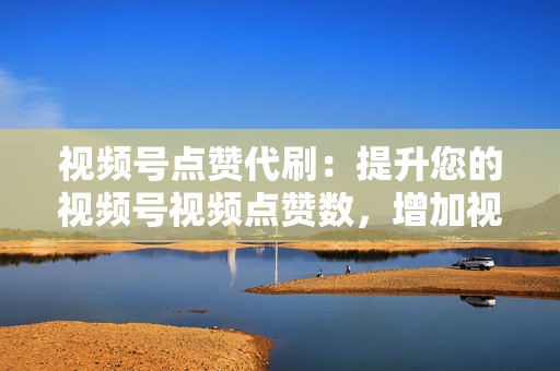 视频号点赞代刷:提升您的视频号视频点赞数,增加视频人气和点赞率。 第2张 视频号点赞代刷:提升您的视频号视频点赞数,增加视频人气和点赞率。 第2张