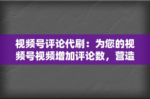 视频号评论代刷:为您的视频号视频增加评论数,营造热闹氛围,提升视频互动率。 第2张 视频号评论代刷:为您的视频号视频增加评论数,营造热闹氛围,提升视频互动率。 第2张
