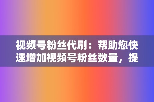 视频号粉丝代刷:帮助您快速增加视频号粉丝数量,提升账号人气 第2张 视频号粉丝代刷:帮助您快速增加视频号粉丝数量,提升账号人气 第2张