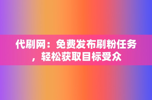 代刷网:免费发布刷粉任务,轻松获取目标受众 第2张 代刷网:免费发布刷粉任务,轻松获取目标受众 第2张