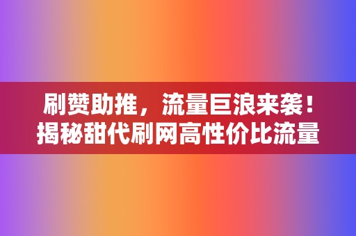 刷赞助推,流量巨浪来袭!揭秘甜代刷网高性价比流量密码 第2张 刷赞助推,流量巨浪来袭!揭秘甜代刷网高性价比流量密码 第2张