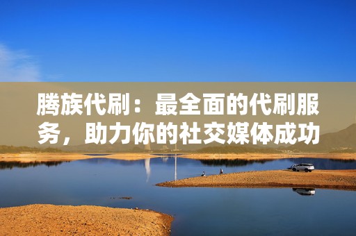 腾族代刷:最全面的代刷服务,助力你的社交媒体成功 第2张 腾族代刷:最全面的代刷服务,助力你的社交媒体成功 第2张