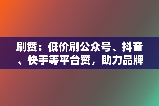 刷赞：低价刷公众号、抖音、快手等平台赞，助力品牌推广  第2张