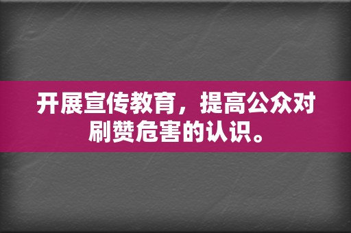 开展宣传教育,提高公众对刷赞危害的认识。 第2张 开展宣传教育,提高公众对刷赞危害的认识。 第2张