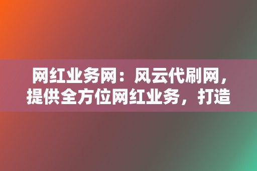 网红业务网:风云代刷网,提供全方位网红业务,打造网络流量王 第2张 网红业务网:风云代刷网,提供全方位网红业务,打造网络流量王 第2张