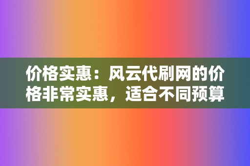 价格实惠:风云代刷网的价格非常实惠,适合不同预算的用户使用。平台提供多种套餐供用户选择,满足用户的不同需求。 第2张 价格实惠:风云代刷网的价格非常实惠,适合不同预算的用户使用。平台提供多种套餐供用户选择,满足用户的不同需求。 第2张
