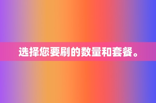 选择您要刷的数量和套餐。 第2张 选择您要刷的数量和套餐。 第2张