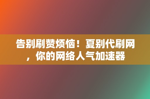 告别刷赞烦恼!夏别代刷网,你的网络人气加速器 第2张 告别刷赞烦恼!夏别代刷网,你的网络人气加速器 第2张