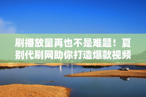 刷播放量再也不是难题!夏别代刷网助你打造爆款视频 第2张 刷播放量再也不是难题!夏别代刷网助你打造爆款视频 第2张
