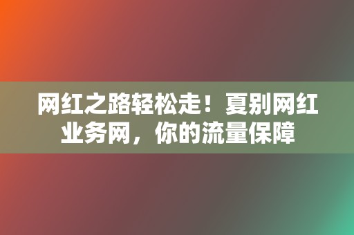 网红之路轻松走!夏别网红业务网,你的流量保障 第2张 网红之路轻松走!夏别网红业务网,你的流量保障 第2张