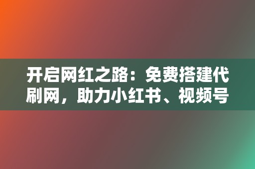 开启网红之路:免费搭建代刷网,助力小红书、视频号业务腾飞! 第2张 开启网红之路:免费搭建代刷网,助力小红书、视频号业务腾飞! 第2张