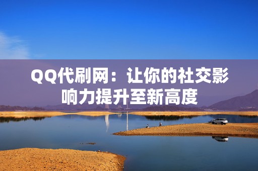 QQ代刷网:让你的社交影响力提升至新高度 第2张 QQ代刷网:让你的社交影响力提升至新高度 第2张