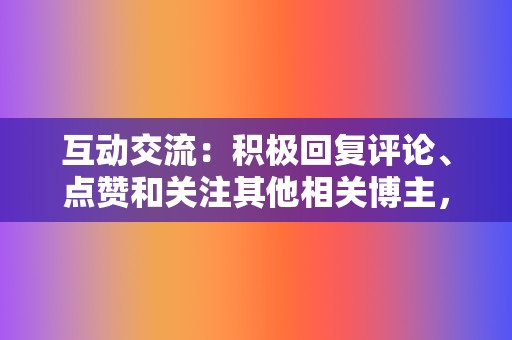 互动交流:积极回复评论、点赞和关注其他相关博主,增加曝光度和粉丝粘性。 第2张 互动交流:积极回复评论、点赞和关注其他相关博主,增加曝光度和粉丝粘性。 第2张