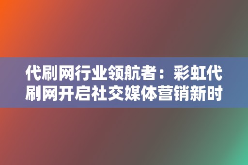 代刷网行业领航者:彩虹代刷网开启社交媒体营销新时代 第2张 代刷网行业领航者:彩虹代刷网开启社交媒体营销新时代 第2张