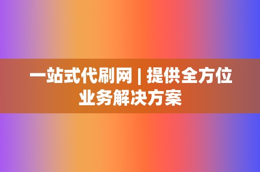 一站式代刷网 | 提供全方位业务解决方案 第2张 一站式代刷网 | 提供全方位业务解决方案 第2张
