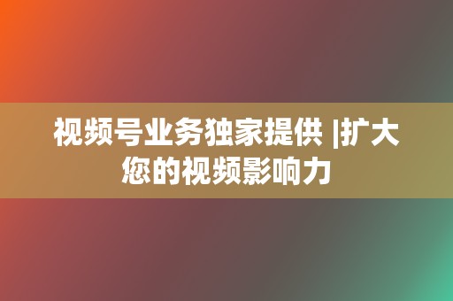 视频号业务独家提供 |扩大您的视频影响力 第2张 视频号业务独家提供 |扩大您的视频影响力 第2张