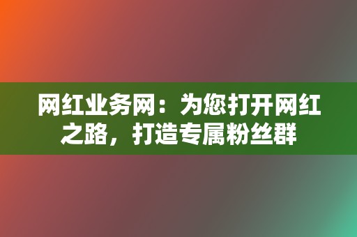 网红业务网:为您打开网红之路,打造专属粉丝群 第2张 网红业务网:为您打开网红之路,打造专属粉丝群 第2张