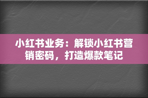 小红书业务:解锁小红书营销密码,打造爆款笔记 第2张 小红书业务:解锁小红书营销密码,打造爆款笔记 第2张