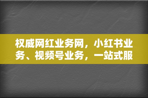 权威网红业务网,小红书业务、视频号业务,一站式服务 第2张 权威网红业务网,小红书业务、视频号业务,一站式服务 第2张