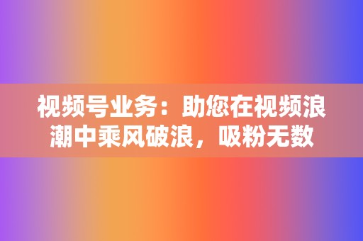 视频号业务：助您在视频浪潮中乘风破浪，吸粉无数  第2张