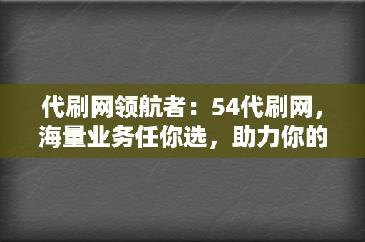 代刷网领航者：54代刷网，海量业务任你选，助力你的网络营销梦  第2张