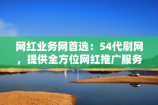 网红业务网首选:54代刷网,提供全方位网红推广服务,助你成为网络明星 第2张 网红业务网首选:54代刷网,提供全方位网红推广服务,助你成为网络明星 第2张