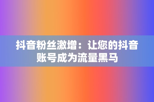 抖音粉丝激增:让您的抖音账号成为流量黑马 第2张 抖音粉丝激增:让您的抖音账号成为流量黑马 第2张