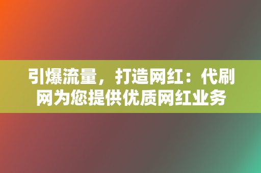 引爆流量,打造网红:代刷网为您提供优质网红业务 第2张 引爆流量,打造网红:代刷网为您提供优质网红业务 第2张