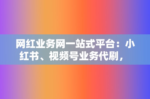 网红业务网一站式平台:小红书、视频号业务代刷, 助力你的网红之路! 第2张 网红业务网一站式平台:小红书、视频号业务代刷, 助力你的网红之路! 第2张