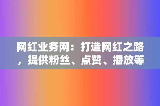 网红业务网:打造网红之路,提供粉丝、点赞、播放等服务 第2张 网红业务网:打造网红之路,提供粉丝、点赞、播放等服务 第2张